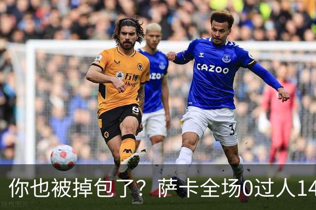 你也被掉包了？萨卡全场0过人14次丢球权，终场前错失绝佳单刀